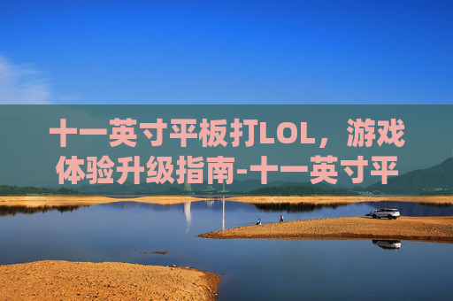 十一英寸平板打LOL,游戏体验升级指南-十一英寸平板打游戏推荐 十一英寸平板打LOL,游戏体验升级指南-十一英寸平板打游戏推荐