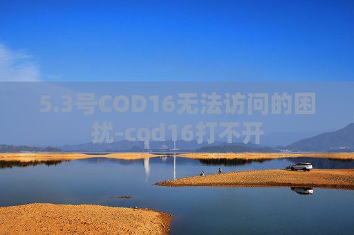 5.3号COD16无法访问的困扰-cod16打不开 5.3号COD16无法访问的困扰-cod16打不开