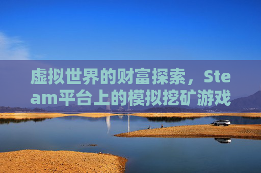 虚拟世界的财富探索,Steam平台上的模拟挖矿游戏-模拟挖矿手机游戏 虚拟世界的财富探索,Steam平台上的模拟挖矿游戏-模拟挖矿手机游戏