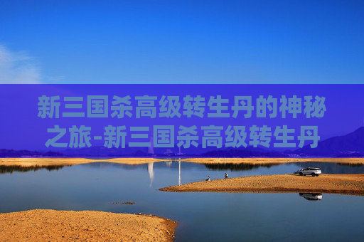 新三国杀高级转生丹的神秘之旅-新三国杀高级转生丹在哪弄的 新三国杀高级转生丹的神秘之旅-新三国杀高级转生丹在哪弄的