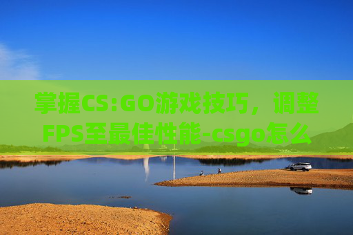 掌握CS:GO游戏技巧,调整FPS至最佳性能-csgo怎么把fps放到左下角 掌握CS:GO游戏技巧,调整FPS至最佳性能-csgo怎么把fps放到左下角