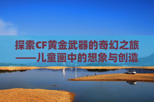 探索CF黄金武器的奇幻之旅——儿童画中的想象与创造-CF黄金武器系列 探索CF黄金武器的奇幻之旅——儿童画中的想象与创造-CF黄金武器系列