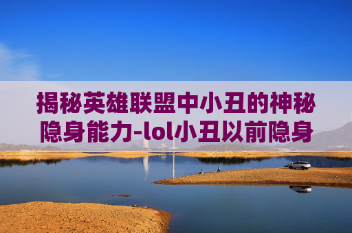 揭秘英雄联盟中小丑的神秘隐身能力-lol小丑以前隐身多久能出来 揭秘英雄联盟中小丑的神秘隐身能力-lol小丑以前隐身多久能出来
