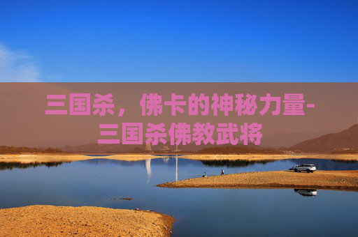 三国杀,佛卡的神秘力量-三国杀佛教武将 三国杀,佛卡的神秘力量-三国杀佛教武将