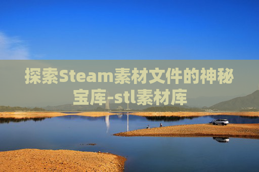 探索Steam素材文件的神秘宝库-stl素材库 探索Steam素材文件的神秘宝库-stl素材库
