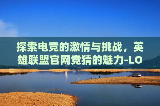 探索电竞的激情与挑战,英雄联盟官网竞猜的魅力-LOL竞猜官网入口 探索电竞的激情与挑战,英雄联盟官网竞猜的魅力-LOL竞猜官网入口