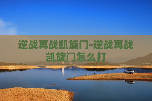 逆战再战凯旋门-逆战再战凯旋门怎么打 逆战再战凯旋门-逆战再战凯旋门怎么打