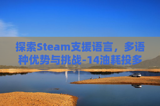 探索Steam支援语言,多语种优势与挑战-14油耗投多少钱一公里 探索Steam支援语言,多语种优势与挑战-14油耗投多少钱一公里