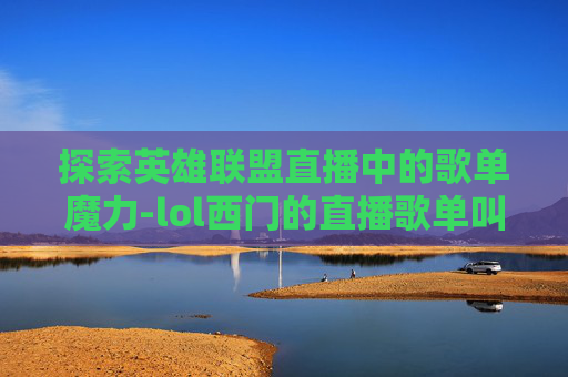 探索英雄联盟直播中的歌单魔力-lol西门的直播歌单叫什么