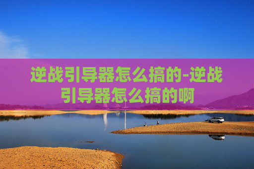 逆战引导器怎么搞的-逆战引导器怎么搞的啊 逆战引导器怎么搞的-逆战引导器怎么搞的啊