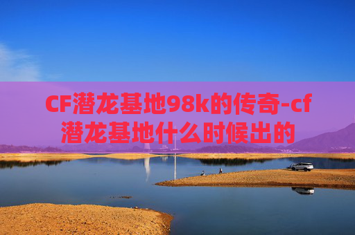 CF潜龙基地98k的传奇-cf潜龙基地什么时候出的 CF潜龙基地98k的传奇-cf潜龙基地什么时候出的