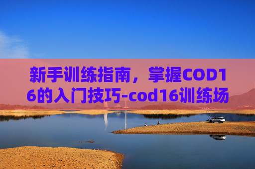 新手训练指南,掌握COD16的入门技巧-cod16训练场在哪里 新手训练指南,掌握COD16的入门技巧-cod16训练场在哪里