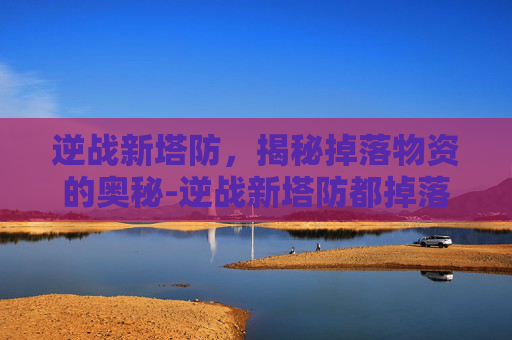 逆战新塔防,揭秘掉落物资的奥秘-逆战新塔防都掉落什么物资啊 逆战新塔防,揭秘掉落物资的奥秘-逆战新塔防都掉落什么物资啊