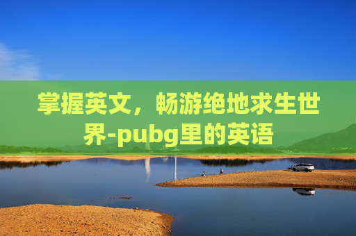 掌握英文,畅游绝地求生世界-pubg里的英语 掌握英文,畅游绝地求生世界-pubg里的英语