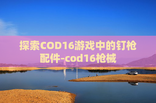 探索COD16游戏中的钉枪配件-cod16枪械 探索COD16游戏中的钉枪配件-cod16枪械