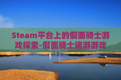 Steam平台上的假面骑士游戏探索-假面骑士端游游戏 Steam平台上的假面骑士游戏探索-假面骑士端游游戏