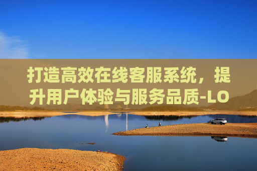打造高效在线客服系统，提升用户体验与服务品质-LOL在线客服在哪