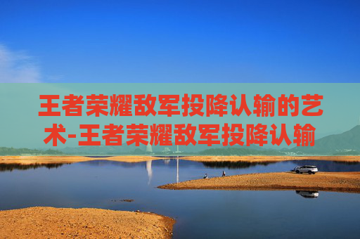 王者荣耀敌军投降认输的艺术-王者荣耀敌军投降认输怎么看