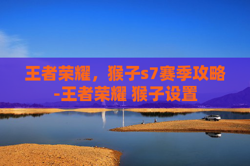 王者荣耀，猴子s7赛季攻略-王者荣耀 猴子设置