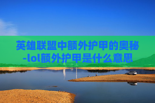 英雄联盟中额外护甲的奥秘-lol额外护甲是什么意思 英雄联盟中额外护甲的奥秘-lol额外护甲是什么意思