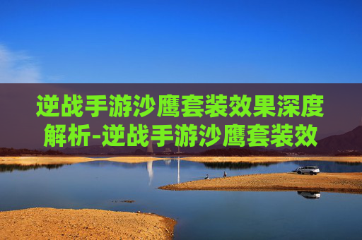 逆战手游沙鹰套装效果深度解析-逆战手游沙鹰套装效果怎么样