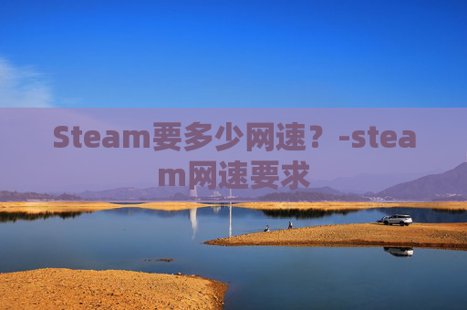 Steam要多少网速?-steam网速要求 Steam要多少网速?-steam网速要求