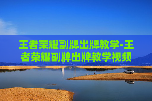 王者荣耀副牌出牌教学-王者荣耀副牌出牌教学视频 王者荣耀副牌出牌教学-王者荣耀副牌出牌教学视频
