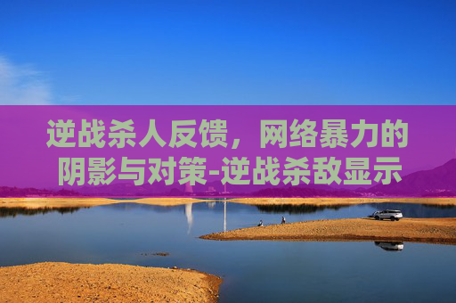 逆战杀人反馈,网络暴力的阴影与对策-逆战杀敌显示击杀数的 逆战杀人反馈,网络暴力的阴影与对策-逆战杀敌显示击杀数的