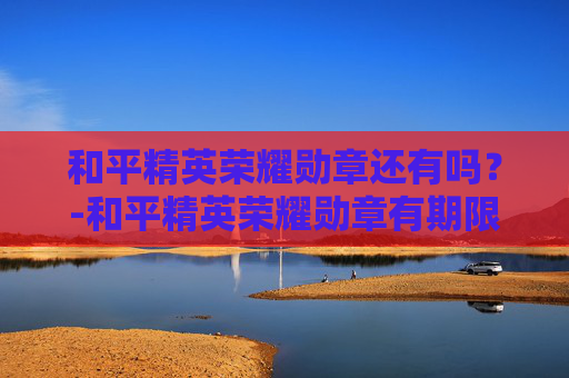 和平精英荣耀勋章还有吗?-和平精英荣耀勋章有期限吗 和平精英荣耀勋章还有吗?-和平精英荣耀勋章有期限吗