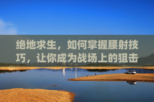 绝地求生,如何掌握腰射技巧,让你成为战场上的狙击之王-pubg腰射键位设置哪个舒服 绝地求生,如何掌握腰射技巧,让你成为战场上的狙击之王-pubg腰射键位设置哪个舒服