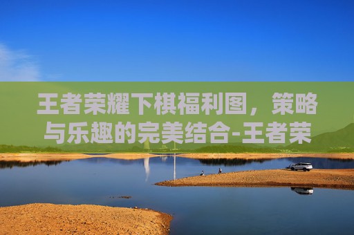王者荣耀下棋福利图,策略与乐趣的完美结合-王者荣耀下棋福利图怎么获得 王者荣耀下棋福利图,策略与乐趣的完美结合-王者荣耀下棋福利图怎么获得