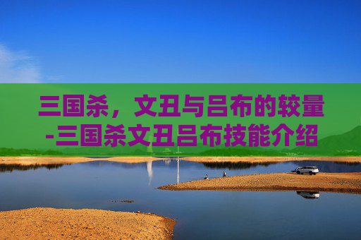 三国杀,文丑与吕布的较量-三国杀文丑吕布技能介绍 三国杀,文丑与吕布的较量-三国杀文丑吕布技能介绍