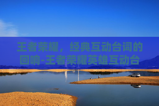 王者荣耀,经典互动台词的回响-王者荣耀英雄互动台词 王者荣耀,经典互动台词的回响-王者荣耀英雄互动台词