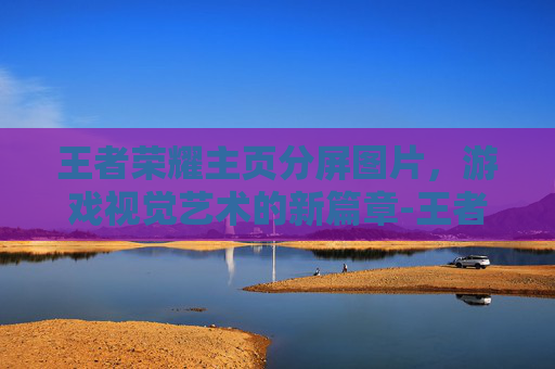 王者荣耀主页分屏图片,游戏视觉艺术的新篇章-王者荣耀主页分屏图片大全 王者荣耀主页分屏图片,游戏视觉艺术的新篇章-王者荣耀主页分屏图片大全