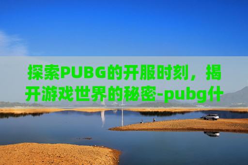 探索PUBG的开服时刻,揭开游戏世界的秘密-pubg什么时候开服的 探索PUBG的开服时刻,揭开游戏世界的秘密-pubg什么时候开服的