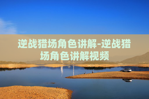 逆战猎场角色讲解-逆战猎场角色讲解视频