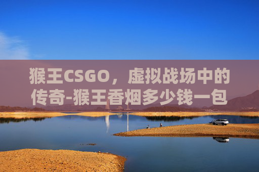 猴王CSGO,虚拟战场中的传奇-猴王香烟多少钱一包 猴王CSGO,虚拟战场中的传奇-猴王香烟多少钱一包