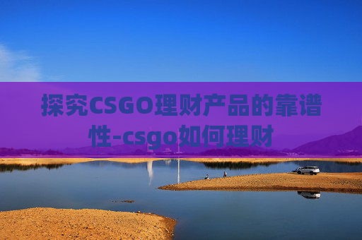 探究CSGO理财产品的靠谱性-csgo如何理财 探究CSGO理财产品的靠谱性-csgo如何理财