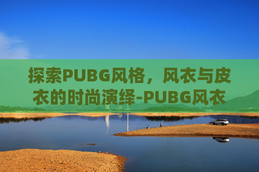 探索PUBG风格，风衣与皮衣的时尚演绎-PUBG风衣多少钱