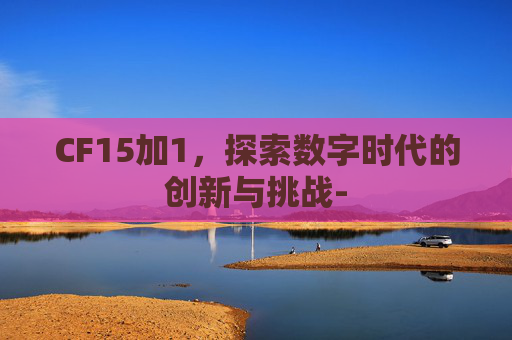 CF15加1，探索数字时代的创新与挑战-