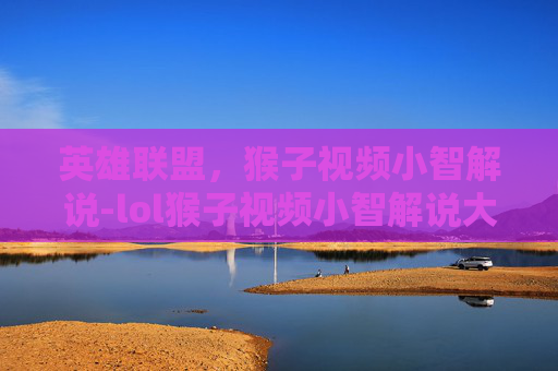 英雄联盟,猴子视频小智解说-lol猴子视频小智解说大全 英雄联盟,猴子视频小智解说-lol猴子视频小智解说大全