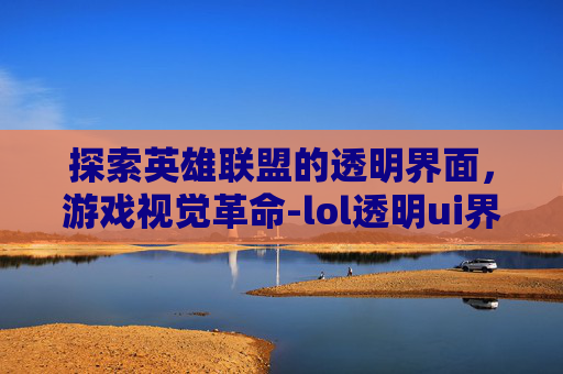 探索英雄联盟的透明界面，游戏视觉革命-lol透明ui界面