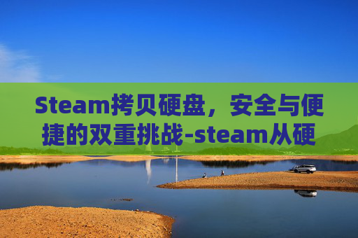 Steam拷贝硬盘,安全与便捷的双重挑战-steam从硬盘导入游戏 Steam拷贝硬盘,安全与便捷的双重挑战-steam从硬盘导入游戏