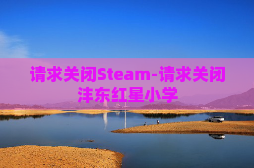 请求关闭Steam-请求关闭沣东红星小学 请求关闭Steam-请求关闭沣东红星小学