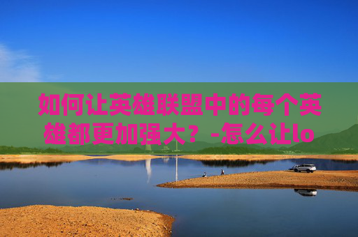如何让英雄联盟中的每个英雄都更加强大？-怎么让lol加强英雄战力