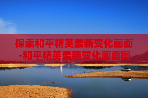 探索和平精英最新变化画面-和平精英最新变化画面图片 探索和平精英最新变化画面-和平精英最新变化画面图片
