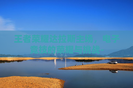 王者荣耀达拉斯主场，电子竞技的荣耀与挑战-