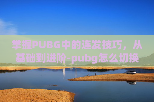 掌握PUBG中的连发技巧，从基础到进阶-pubg怎么切换连发