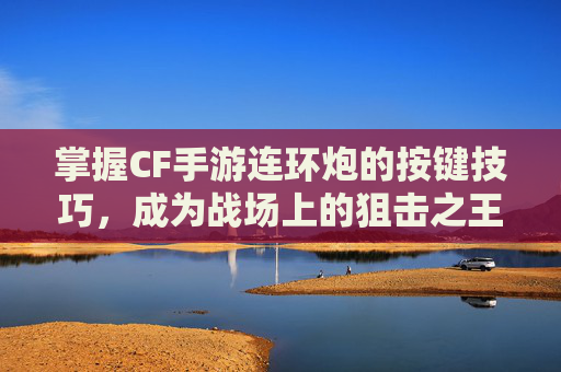 掌握CF手游连环炮的按键技巧,成为战场上的狙击之王-cf连发大炮 掌握CF手游连环炮的按键技巧,成为战场上的狙击之王-cf连发大炮