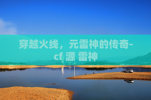 穿越火线,元雷神的传奇-cf 源 雷神 穿越火线,元雷神的传奇-cf 源 雷神